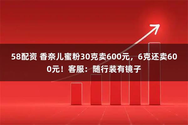 58配资 香奈儿蜜粉30克卖600元，6克还卖600元！客服：随行装有镜子