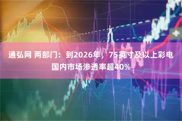 通弘网 两部门：到2026年，75英寸及以上彩电国内市场渗透率超40%