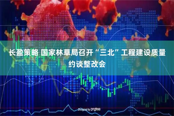 长盈策略 国家林草局召开“三北”工程建设质量约谈整改会