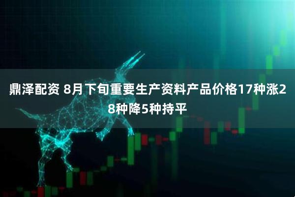 鼎泽配资 8月下旬重要生产资料产品价格17种涨28种降5种持平