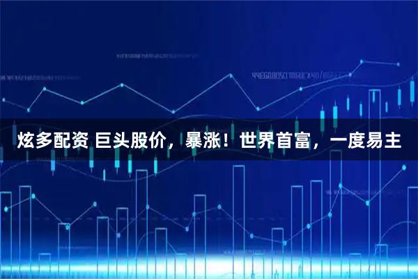 炫多配资 巨头股价，暴涨！世界首富，一度易主