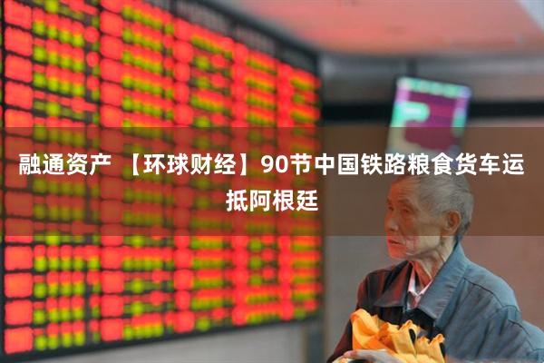 融通资产 【环球财经】90节中国铁路粮食货车运抵阿根廷