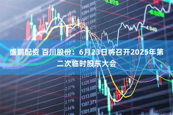 盛鹏配资 百川股份：6月23日将召开2025年第二次临时股东大会