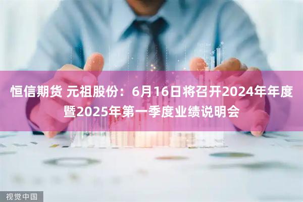 恒信期货 元祖股份：6月16日将召开2024年年度暨2025年第一季度业绩说明会