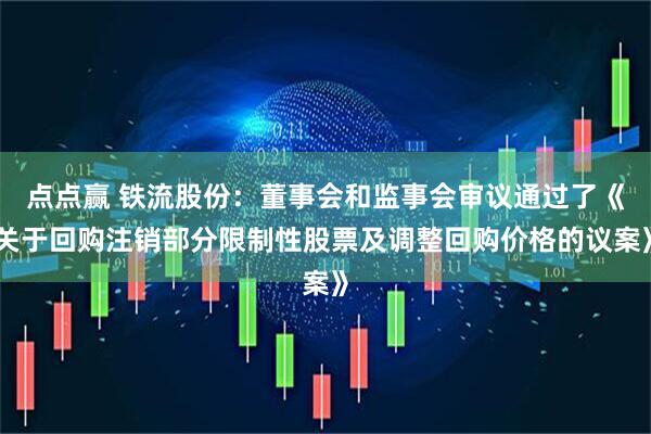 点点赢 铁流股份：董事会和监事会审议通过了《关于回购注销部分限制性股票及调整回购价格的议案》