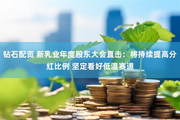 钻石配资 新乳业年度股东大会直击：将持续提高分红比例 坚定看好低温赛道
