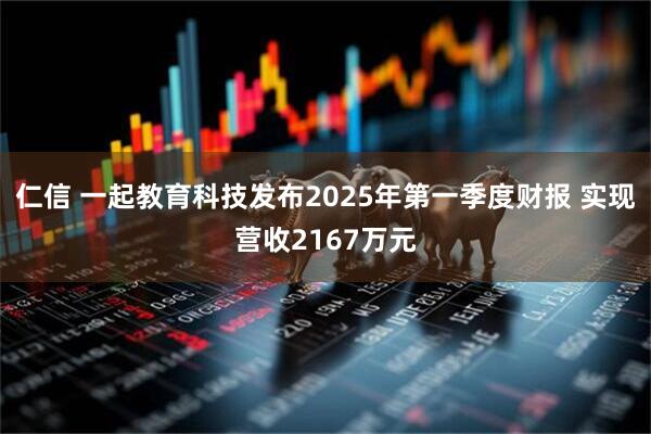 仁信 一起教育科技发布2025年第一季度财报 实现营收2167万元