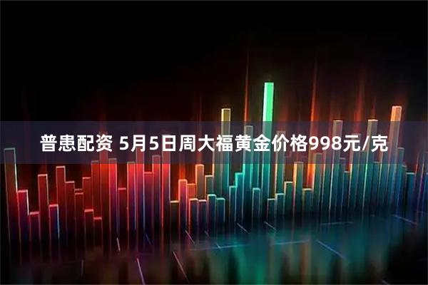 普患配资 5月5日周大福黄金价格998元/克