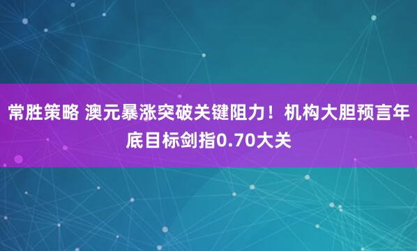 常胜策略 澳元暴涨突破关键阻力！机构大胆预言年底目标剑指0.70大关