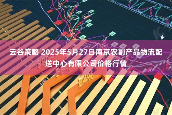 云谷策略 2025年5月27日南京农副产品物流配送中心有限公司价格行情