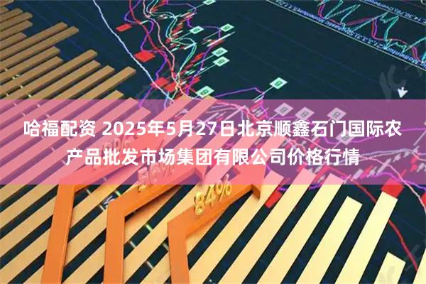 哈福配资 2025年5月27日北京顺鑫石门国际农产品批发市场集团有限公司价格行情