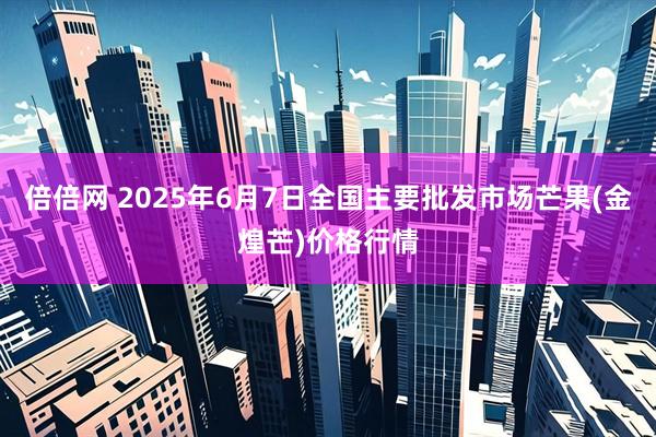 倍倍网 2025年6月7日全国主要批发市场芒果(金煌芒)价格行情