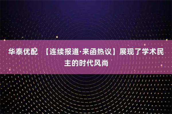 华泰优配  【连续报道·来函热议】展现了学术民主的时代风尚