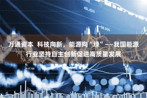 万通资本  科技向新，能源向“绿”——我国能源行业坚持自主创新促进高质量发展