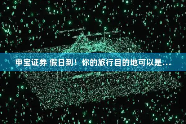 申宝证券 假日到！你的旅行目的地可以是…