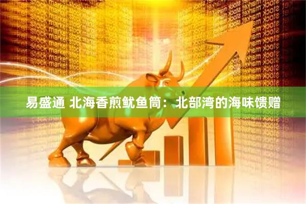 易盛通 北海香煎鱿鱼筒：北部湾的海味馈赠