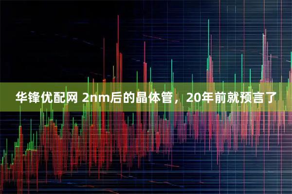 华锋优配网 2nm后的晶体管，20年前就预言了