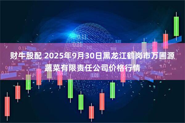 财牛股配 2025年9月30日黑龙江鹤岗市万圃源蔬菜有限责任公司价格行情