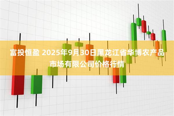 富投恒盈 2025年9月30日黑龙江省华博农产品市场有限公司价格行情