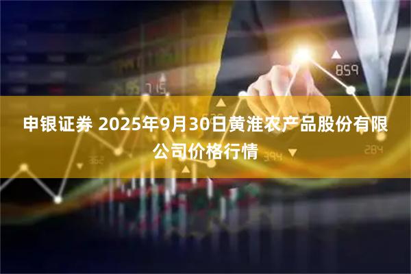 申银证券 2025年9月30日黄淮农产品股份有限公司价格行情