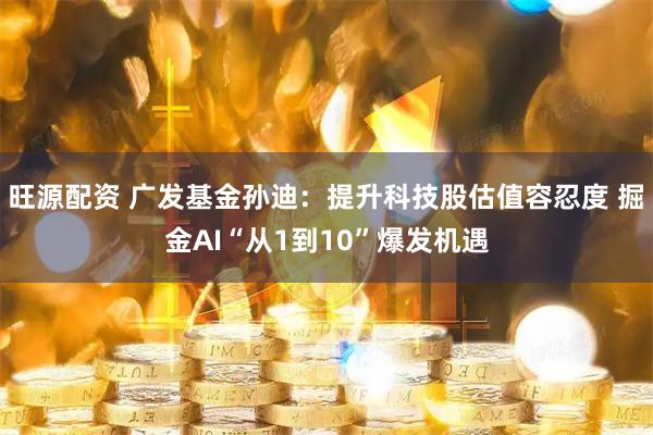 旺源配资 广发基金孙迪：提升科技股估值容忍度 掘金AI“从1到10”爆发机遇
