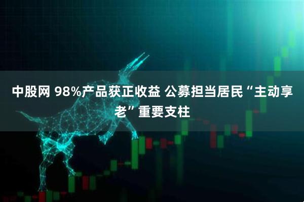 中股网 98%产品获正收益 公募担当居民“主动享老”重要支柱