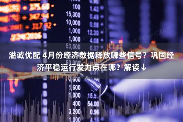 溢诚优配 4月份经济数据释放哪些信号？巩固经济平稳运行发力点在哪？解读↓