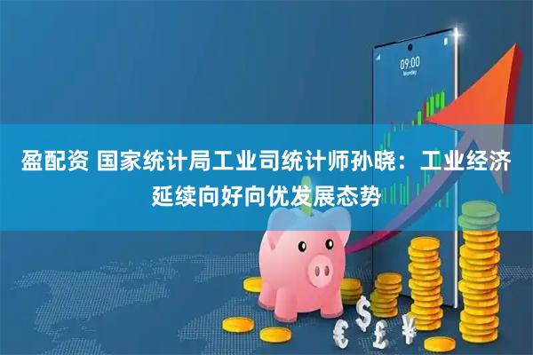 盈配资 国家统计局工业司统计师孙晓：工业经济延续向好向优发展态势