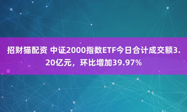 招财猫配资 中证2000指数ETF今日合计成交额3.20亿元，环比增加39.97%