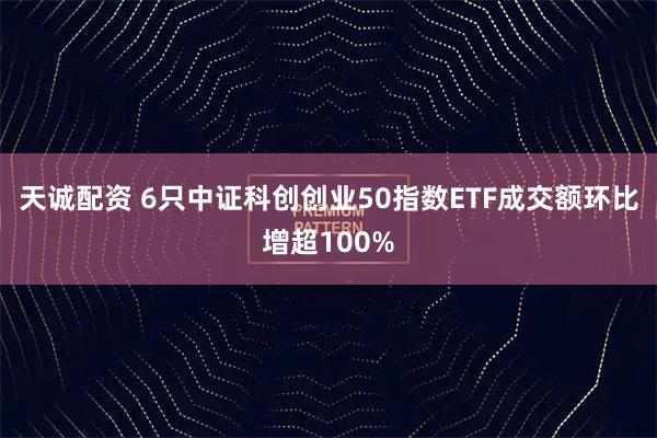 天诚配资 6只中证科创创业50指数ETF成交额环比增超100%