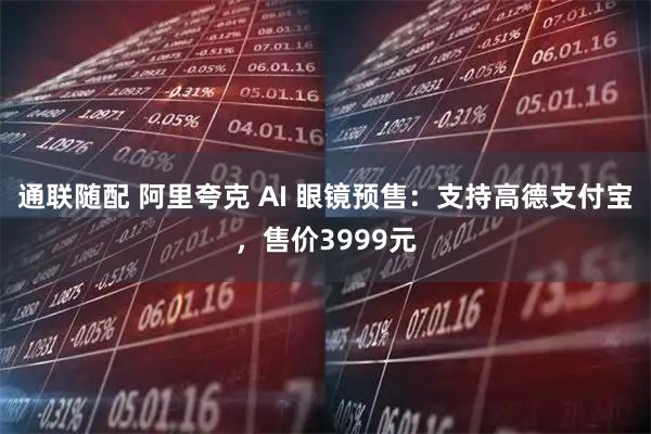 通联随配 阿里夸克 AI 眼镜预售：支持高德支付宝，售价3999元