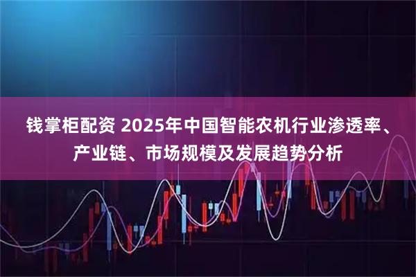 钱掌柜配资 2025年中国智能农机行业渗透率、产业链、市场规模及发展趋势分析