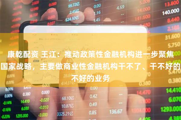 康乾配资 王江：推动政策性金融机构进一步聚焦服务国家战略，主要做商业性金融机构干不了、干不好的业务