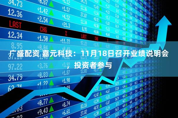广盛配资 嘉元科技：11月18日召开业绩说明会，投资者参与