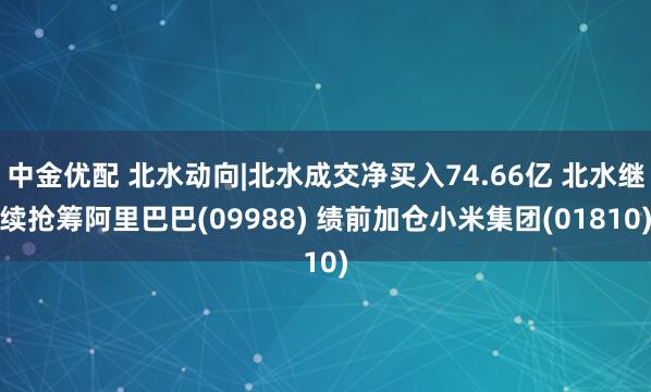 中金优配 北水动向|北水成交净买入74.66亿 北水继续抢筹阿里巴巴(09988) 绩前加仓小米集团(01810)