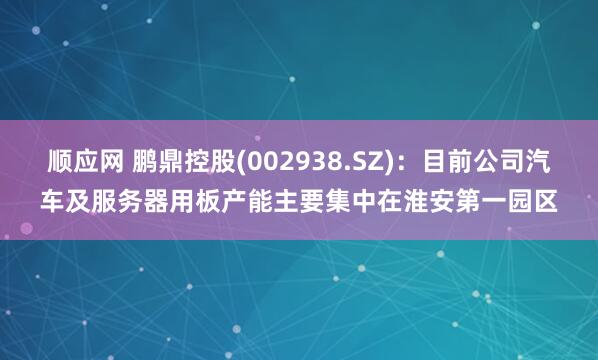 顺应网 鹏鼎控股(002938.SZ)：目前公司汽车及服务器用板产能主要集中在淮安第一园区