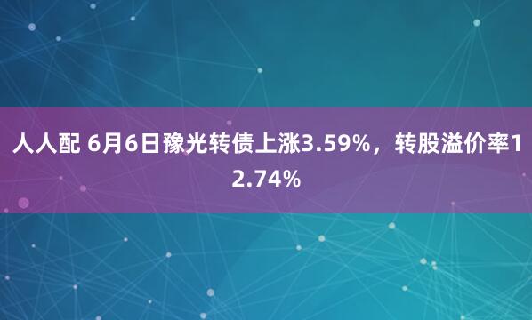 人人配 6月6日豫光转债上涨3.59%，转股溢价率12.74%