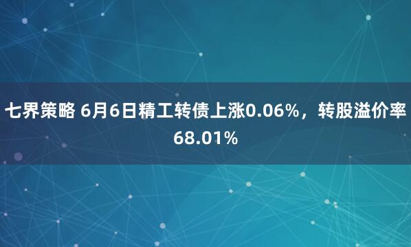七界策略 6月6日精工转债上涨0.06%，转股溢价率68.01%