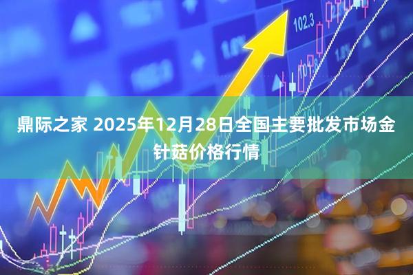 鼎际之家 2025年12月28日全国主要批发市场金针菇价格行情