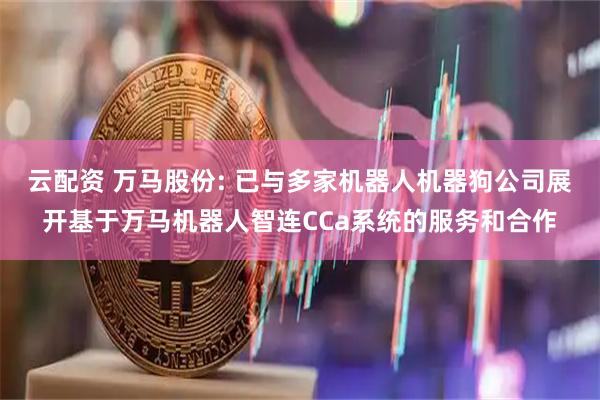云配资 万马股份: 已与多家机器人机器狗公司展开基于万马机器人智连CCa系统的服务和合作