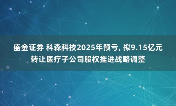 盛金证券 科森科技2025年预亏, 拟9.15亿元转让医疗子公司股权推进战略调整