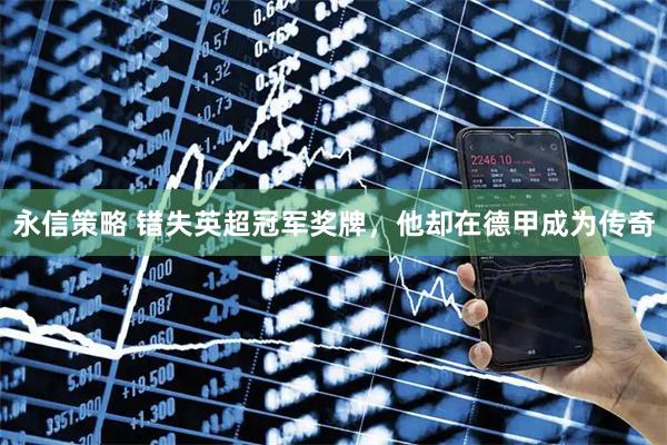 永信策略 错失英超冠军奖牌，他却在德甲成为传奇