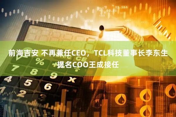 前海吉安 不再兼任CEO，TCL科技董事长李东生提名COO王成接任