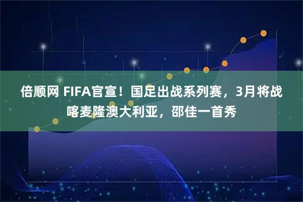 倍顺网 FIFA官宣！国足出战系列赛，3月将战喀麦隆澳大利亚，邵佳一首秀
