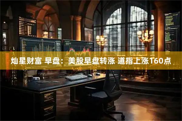灿星财富 早盘：美股早盘转涨 道指上涨160点