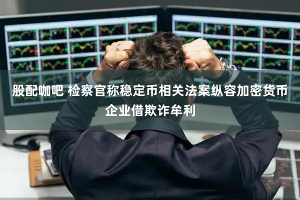 股配咖吧 检察官称稳定币相关法案纵容加密货币企业借欺诈牟利