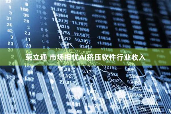 荣立通 市场担忧AI挤压软件行业收入