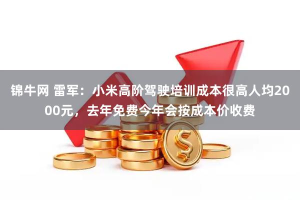 锦牛网 雷军：小米高阶驾驶培训成本很高人均2000元，去年免费今年会按成本价收费