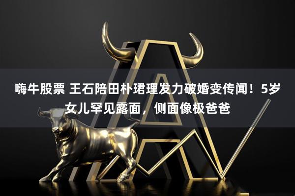 嗨牛股票 王石陪田朴珺理发力破婚变传闻！5岁女儿罕见露面，侧面像极爸爸