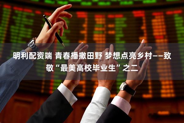 明利配资端 青春播撒田野 梦想点亮乡村——致敬“最美高校毕业生”之二